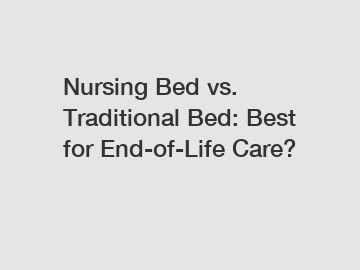 Nursing Bed vs. Traditional Bed: Best for End-of-Life Care?