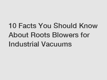 10 Facts You Should Know About Roots Blowers for Industrial Vacuums