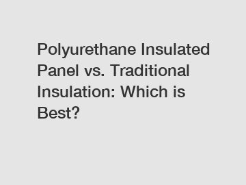 Polyurethane Insulated Panel vs. Traditional Insulation: Which is Best?