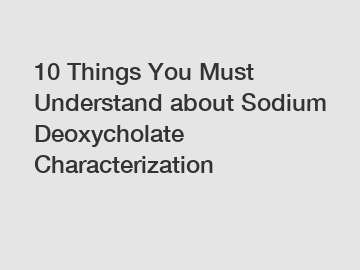 10 Things You Must Understand about Sodium Deoxycholate Characterization