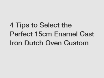 4 Tips to Select the Perfect 15cm Enamel Cast Iron Dutch Oven Custom