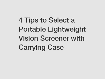 4 Tips to Select a Portable Lightweight Vision Screener with Carrying Case
