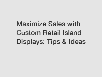 Maximize Sales with Custom Retail Island Displays: Tips & Ideas