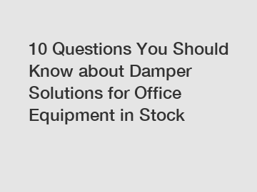 10 Questions You Should Know about Damper Solutions for Office Equipment in Stock