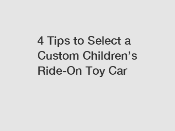 4 Tips to Select a Custom Children’s Ride-On Toy Car