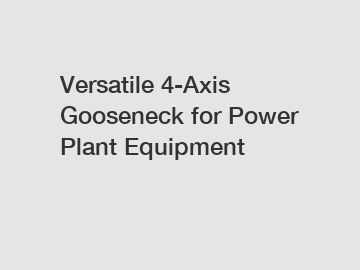 Versatile 4-Axis Gooseneck for Power Plant Equipment