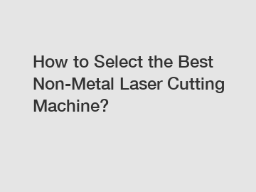 How to Select the Best Non-Metal Laser Cutting Machine?