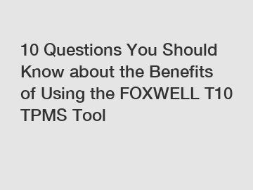 10 Questions You Should Know about the Benefits of Using the FOXWELL T10 TPMS Tool