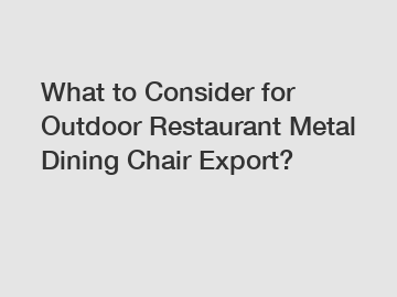 What to Consider for Outdoor Restaurant Metal Dining Chair Export?