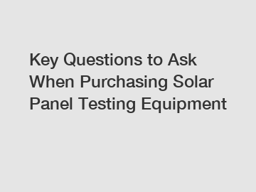 Key Questions to Ask When Purchasing Solar Panel Testing Equipment