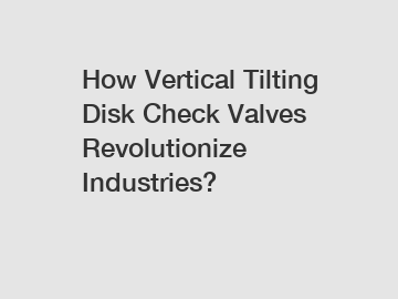 How Vertical Tilting Disk Check Valves Revolutionize Industries?