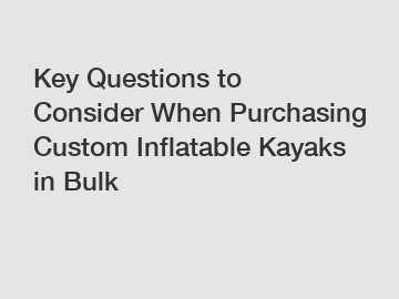 Key Questions to Consider When Purchasing Custom Inflatable Kayaks in Bulk
