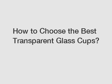 How to Choose the Best Transparent Glass Cups?