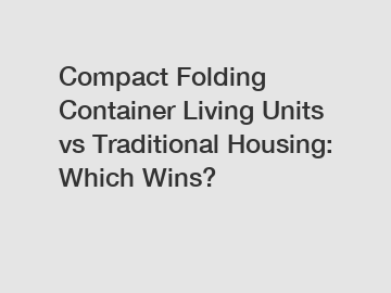 Compact Folding Container Living Units vs Traditional Housing: Which Wins?
