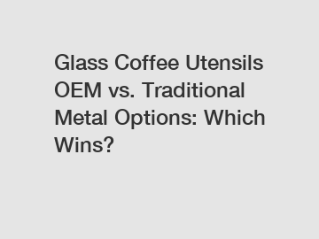 Glass Coffee Utensils OEM vs. Traditional Metal Options: Which Wins?