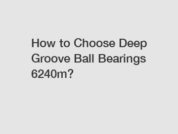 How to Choose Deep Groove Ball Bearings 6240m?