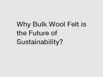 Why Bulk Wool Felt is the Future of Sustainability?