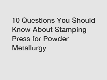 10 Questions You Should Know About Stamping Press for Powder Metallurgy