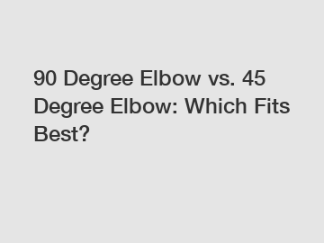 90 Degree Elbow vs. 45 Degree Elbow: Which Fits Best?