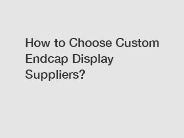 How to Choose Custom Endcap Display Suppliers?