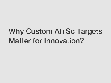 Why Custom Al+Sc Targets Matter for Innovation?