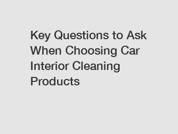 Key Questions to Ask When Choosing Car Interior Cleaning Products