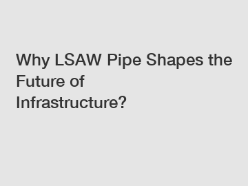 Why LSAW Pipe Shapes the Future of Infrastructure?