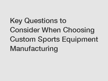 Key Questions to Consider When Choosing Custom Sports Equipment Manufacturing