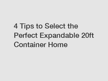 4 Tips to Select the Perfect Expandable 20ft Container Home