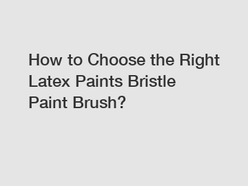 How to Choose the Right Latex Paints Bristle Paint Brush?