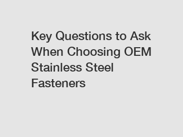 Key Questions to Ask When Choosing OEM Stainless Steel Fasteners