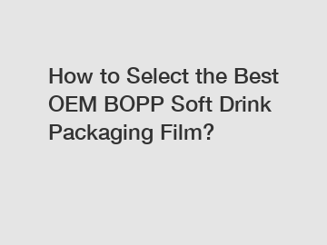 How to Select the Best OEM BOPP Soft Drink Packaging Film?