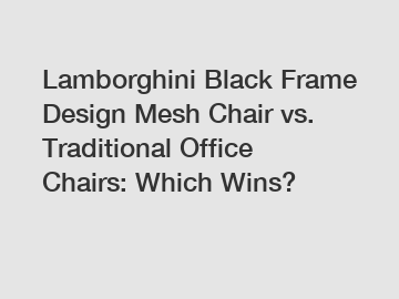 Lamborghini Black Frame Design Mesh Chair vs. Traditional Office Chairs: Which Wins?