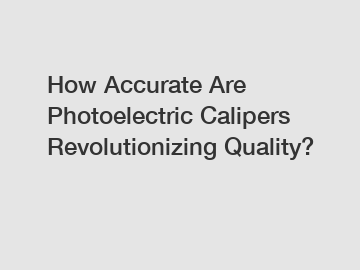 How Accurate Are Photoelectric Calipers Revolutionizing Quality?