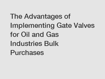 The Advantages of Implementing Gate Valves for Oil and Gas Industries Bulk Purchases