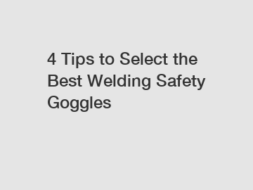 4 Tips to Select the Best Welding Safety Goggles
