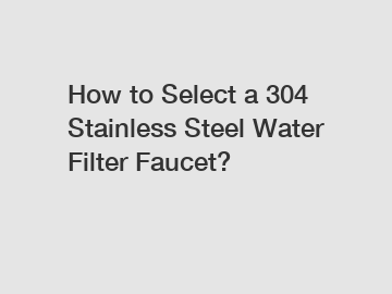 How to Select a 304 Stainless Steel Water Filter Faucet?