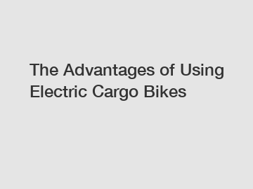 The Advantages of Using Electric Cargo Bikes