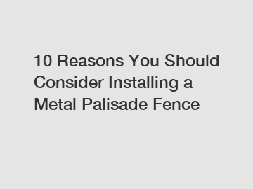 10 Reasons You Should Consider Installing a Metal Palisade Fence