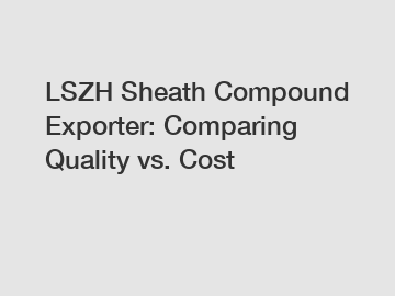 LSZH Sheath Compound Exporter: Comparing Quality vs. Cost