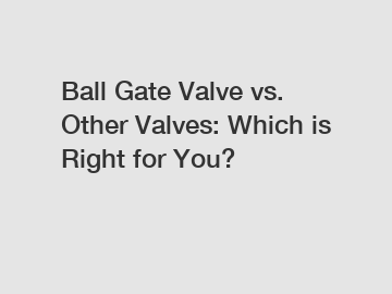 Ball Gate Valve vs. Other Valves: Which is Right for You?