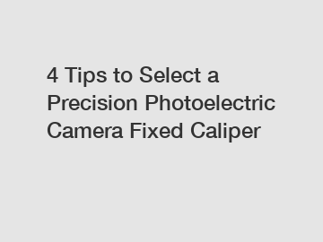 4 Tips to Select a Precision Photoelectric Camera Fixed Caliper