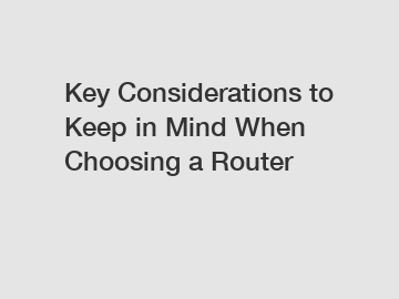 Key Considerations to Keep in Mind When Choosing a Router