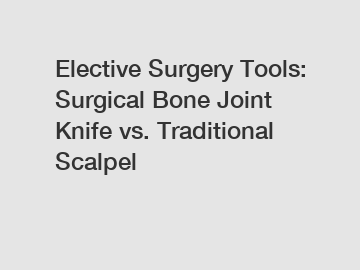 Elective Surgery Tools: Surgical Bone Joint Knife vs. Traditional Scalpel