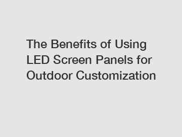 The Benefits of Using LED Screen Panels for Outdoor Customization