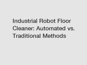 Industrial Robot Floor Cleaner: Automated vs. Traditional Methods