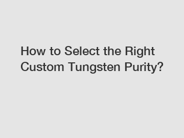 How to Select the Right Custom Tungsten Purity?