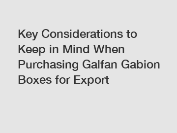 Key Considerations to Keep in Mind When Purchasing Galfan Gabion Boxes for Export