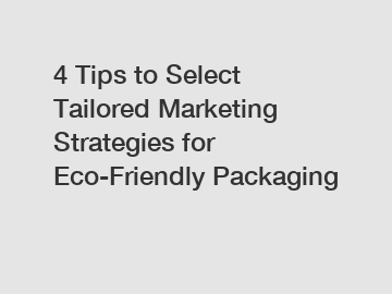 4 Tips to Select Tailored Marketing Strategies for Eco-Friendly Packaging