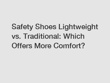 Safety Shoes Lightweight vs. Traditional: Which Offers More Comfort?
